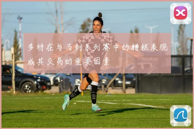 多特在与马刺系列赛中的糟糕表现成其交易的重要因素
