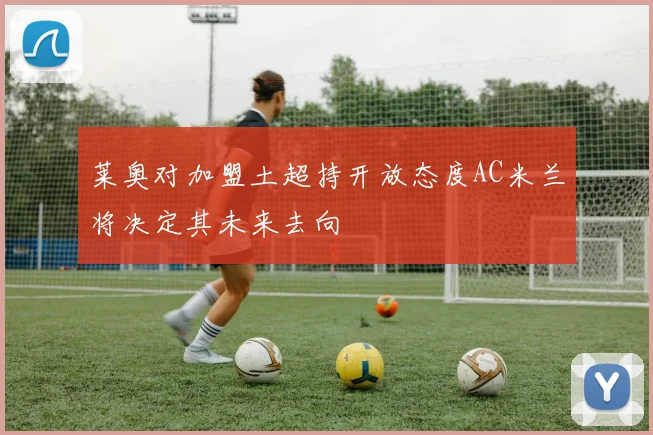 莱奥对加盟土超持开放态度AC米兰将决定其未来去向