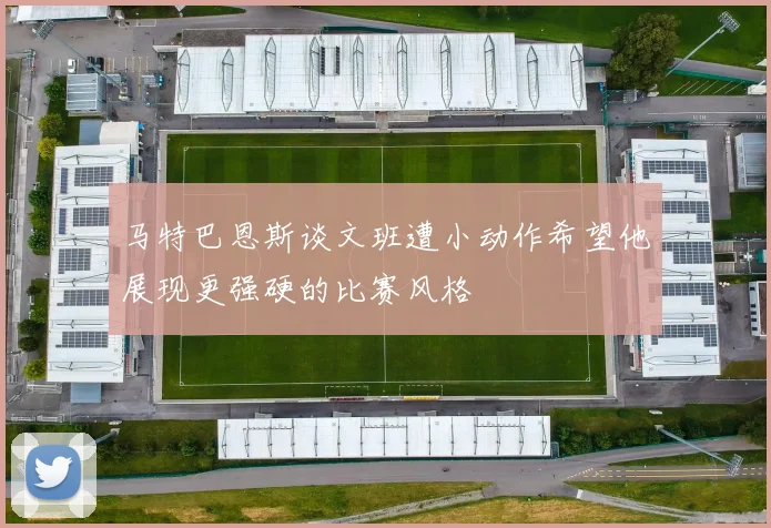 马特巴恩斯谈文班遭小动作希望他展现更强硬的比赛风格