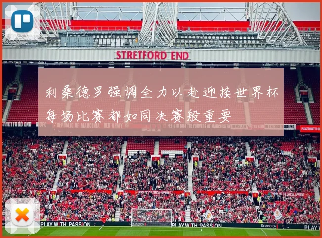利桑德罗强调全力以赴迎接世界杯每场比赛都如同决赛般重要
