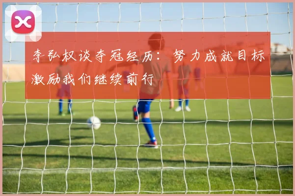 李弘权谈夺冠经历：努力成就目标激励我们继续前行