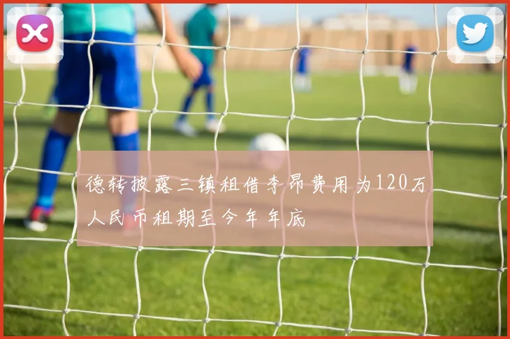 德转披露三镇租借李昂费用为120万人民币租期至今年年底