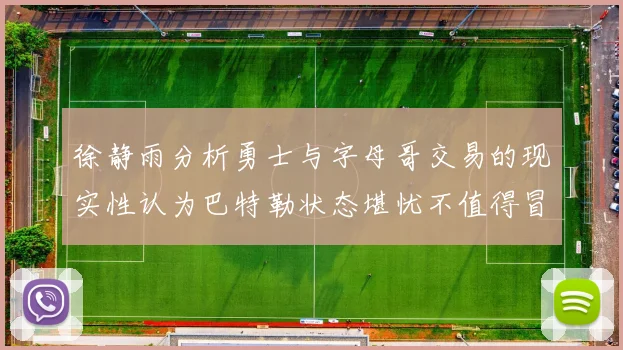 徐静雨分析勇士与字母哥交易的现实性认为巴特勒状态堪忧不值得冒险