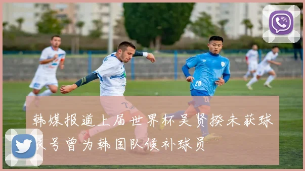 韩媒报道上届世界杯吴贤揆未获球衣号曾为韩国队候补球员