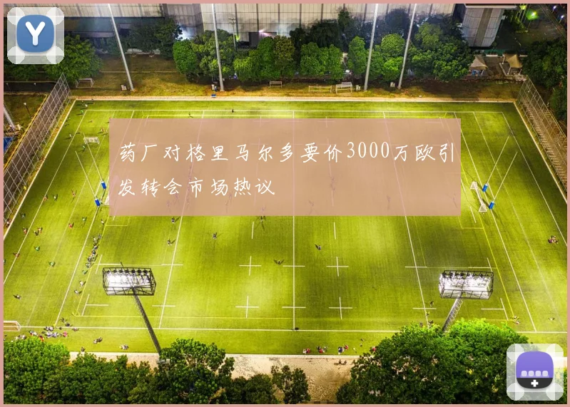 药厂对格里马尔多要价3000万欧引发转会市场热议