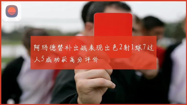 阿玛德替补出战表现出色2射1球7过人5成功获高分评价