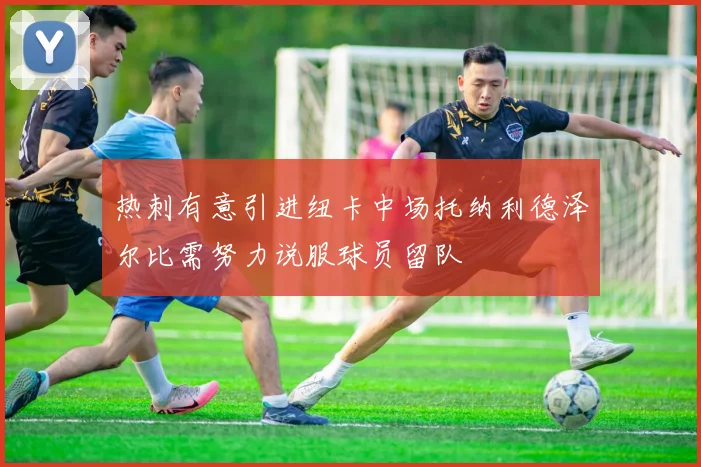 热刺有意引进纽卡中场托纳利德泽尔比需努力说服球员留队