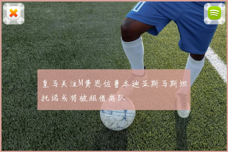 皇马关注M费恩佐鲁本迪亚斯马斯坦托诺或将被租借离队