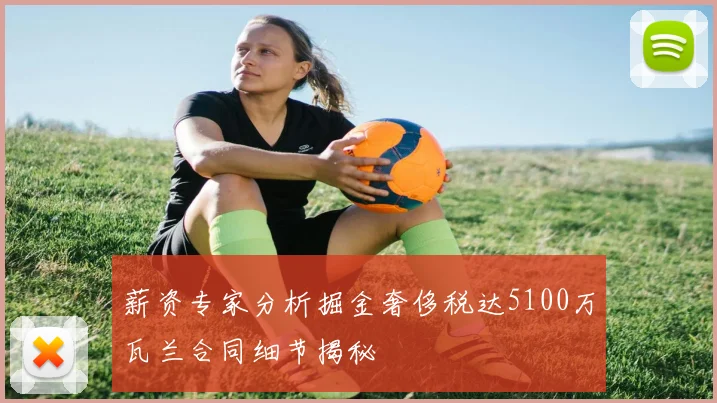 薪资专家分析掘金奢侈税达5100万瓦兰合同细节揭秘