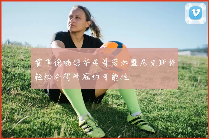 霍华德畅想字母哥若加盟尼克斯将轻松夺得两冠的可能性