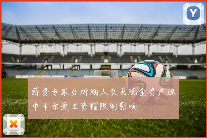 薪资专家分析湖人交易现金资产选中卡尔受工资帽限制影响