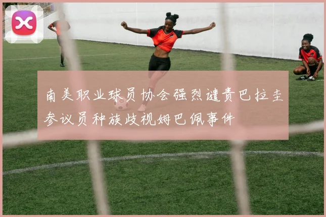 南美职业球员协会强烈谴责巴拉圭参议员种族歧视姆巴佩事件