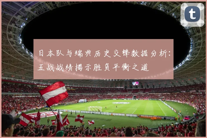 日本队与瑞典历史交锋数据分析：五战战绩揭示胜负平衡之道