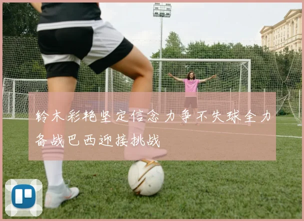 铃木彩艳坚定信念力争不失球全力备战巴西迎接挑战